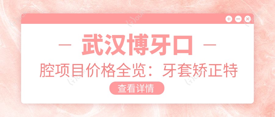 武汉博牙口腔项目价格全览:牙套矫正实惠|根管治疗实惠|种植牙性价比高+多面美白方案