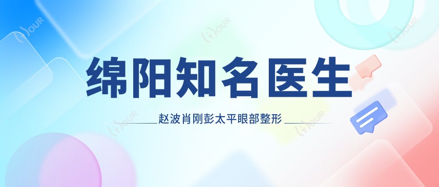 绵阳有名医生赵波肖刚彭太平眼部整形技术测评，韩系美眼备受赞誉