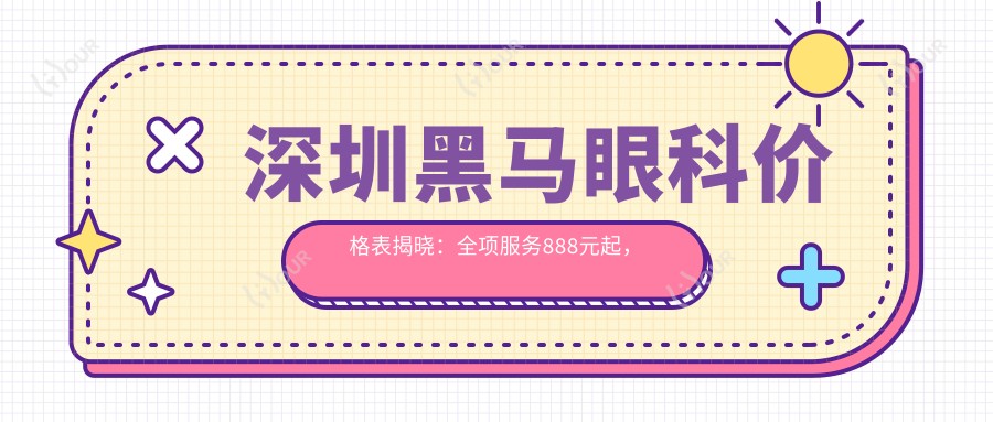 深圳黑马眼科价格表揭晓:全项服务888元起,速览实惠价格!